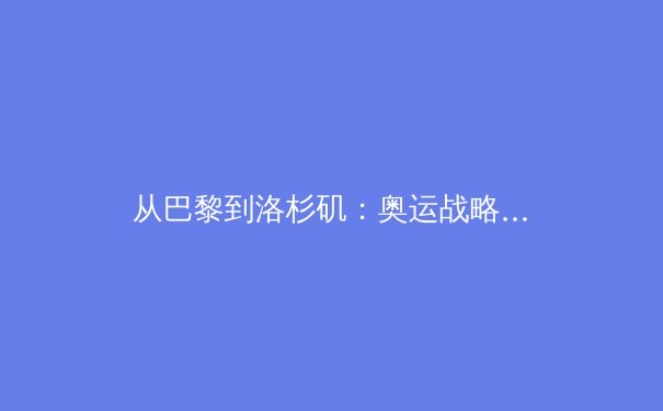 从巴黎到洛杉矶：奥运战略转型背后的中国体育新思维