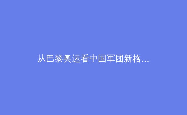 从巴黎奥运看中国军团新格局：传统优势与新兴项目的战略博弈 - 4