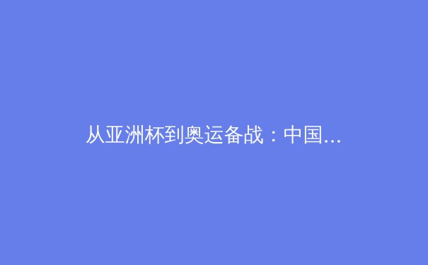 从亚洲杯到奥运备战：中国体育的转型阵痛与战略突围 - 2