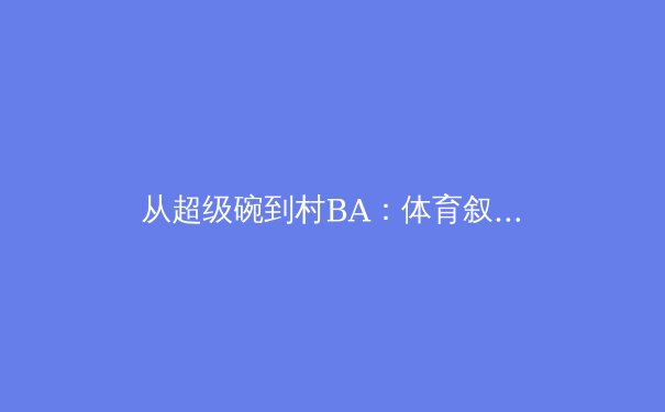 从超级碗到村BA：体育叙事如何重塑集体情感与文化认同 - 2